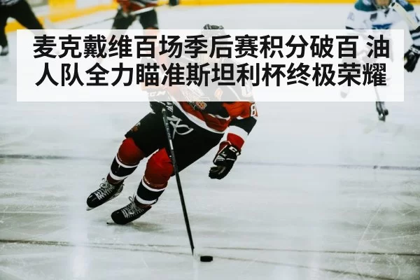 麦克戴维百场季后赛积分破百 油人队全力瞄准斯坦利杯终极荣耀