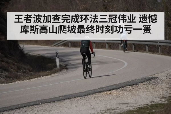 王者波加查完成环法三冠伟业 遗憾库斯高山爬坡最终时刻功亏一篑
