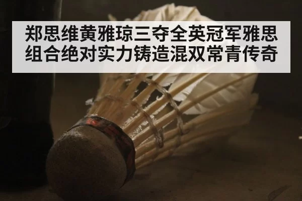 郑思维黄雅琼三夺全英冠军雅思组合绝对实力铸造混双常青传奇